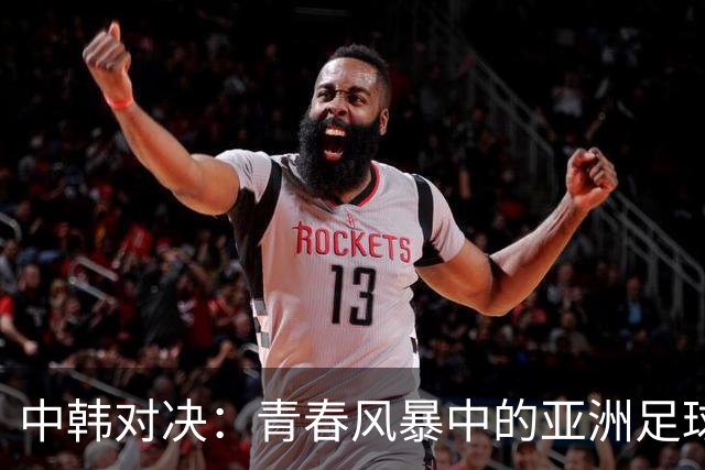 中韩对决：青春风暴中的亚洲足球未来斗智斗勇