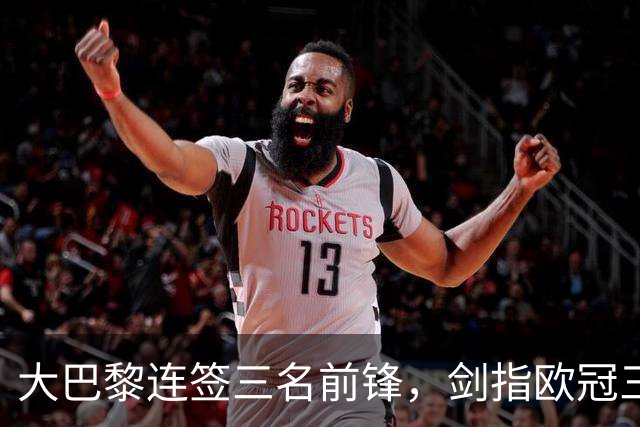 大巴黎连签三名前锋，剑指欧冠三连冠丨观察