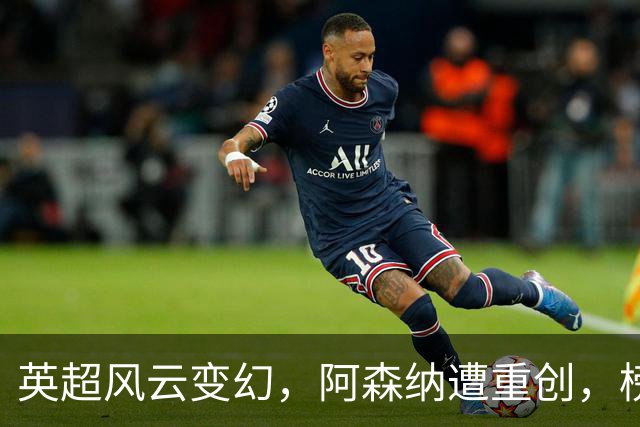 英超风云变幻，阿森纳遭重创，榜首易主引热议
